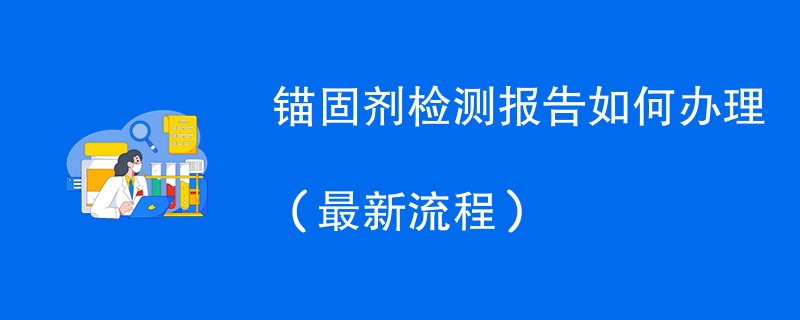 锚固剂检测报告如何办理（最新流程）