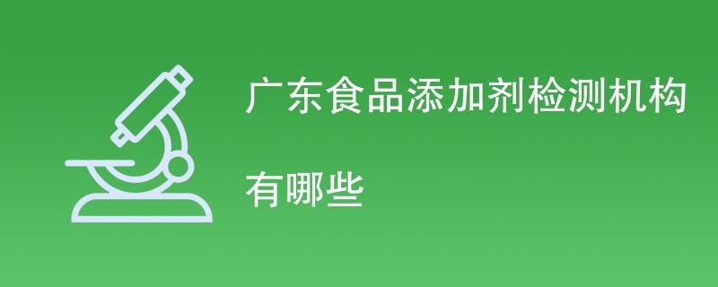 广东食品添加剂检测机构有哪些