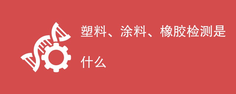 塑料、涂料、橡胶检测是什么