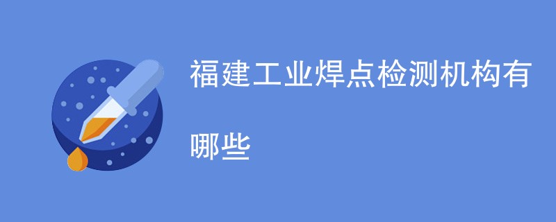 福建工业焊点检测机构有哪些