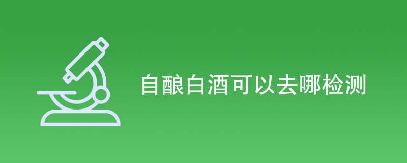 自酿白酒可以去哪检测