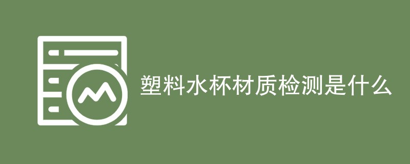 塑料水杯材质检测是什么
