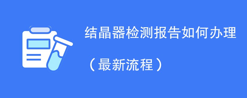 结晶器检测报告如何办理（最新流程）