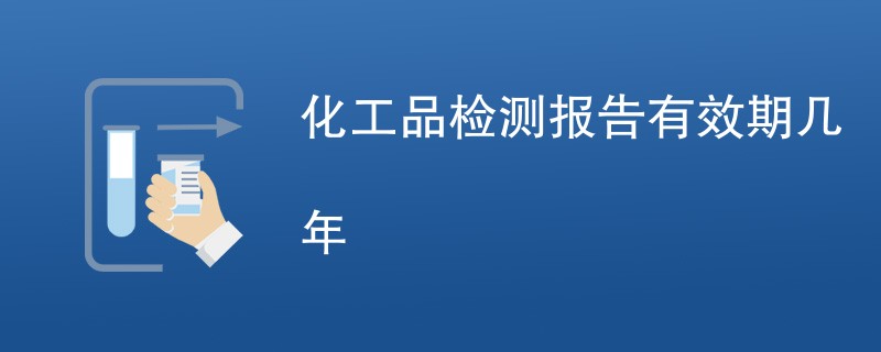 化工品检测报告有效期几年