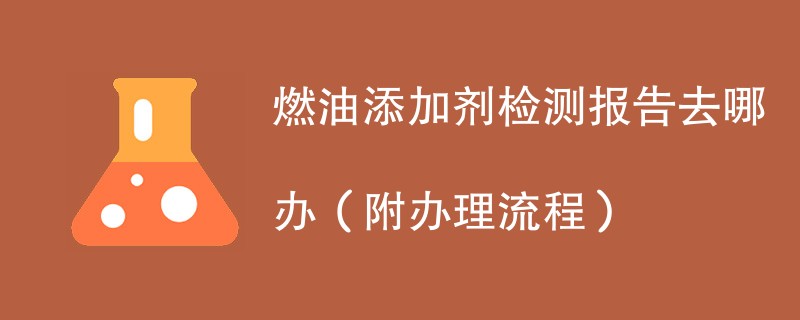 燃油添加剂检测报告去哪办（附办理流程）