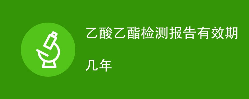 乙酸乙酯检测报告有效期几年