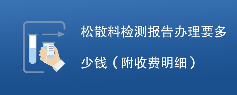 松散料检测报告办理要多少钱（附收费明细）