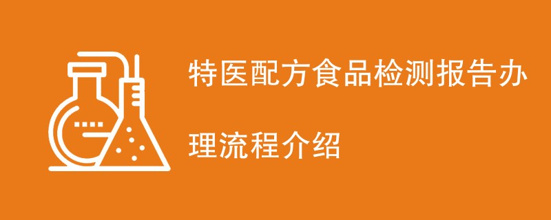 特医配方食品检测报告办理流程介绍