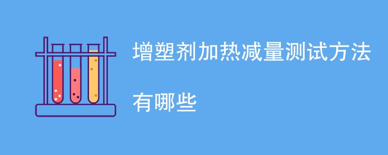 增塑剂加热减量测试方法有哪些
