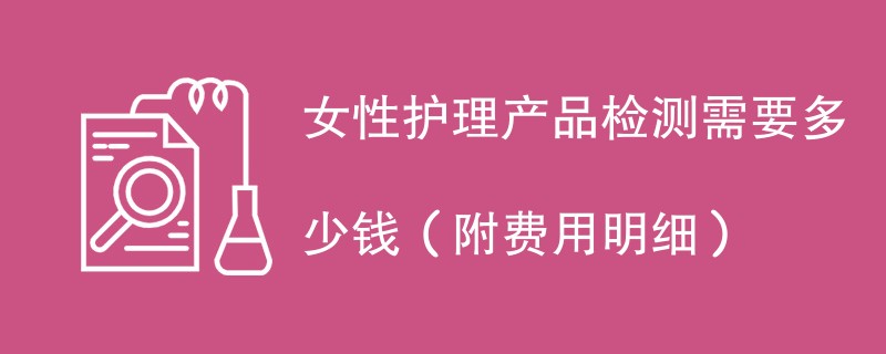 女性护理产品检测需要多少钱（附费用明细）