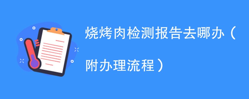 烧烤肉检测报告去哪办（附办理流程）