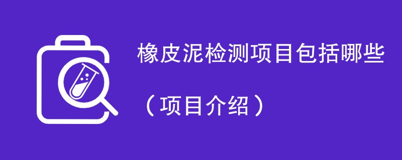 橡皮泥检测项目包括哪些（项目介绍）