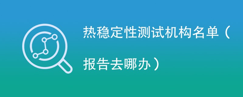 热稳定性测试机构名单（报告去哪办）