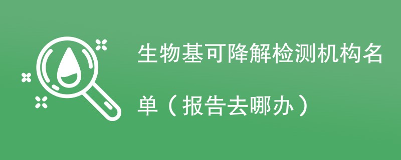 生物基可降解检测机构名单（报告去哪办）