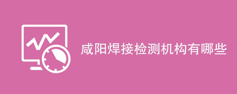 咸阳焊接检测机构有哪些