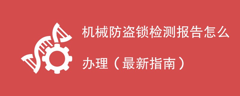 机械防盗锁检测报告怎么办理（最新指南）
