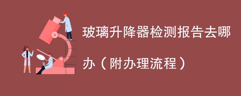 玻璃升降器检测报告去哪办（附办理流程）