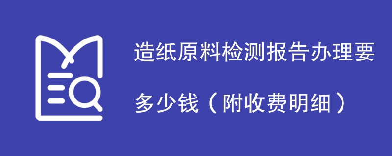 造纸原料检测报告办理要多少钱（附收费明细）