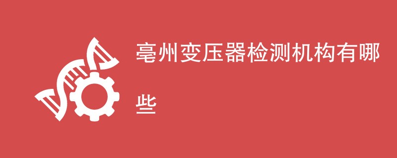 亳州变压器检测机构有哪些