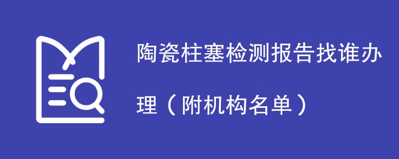 陶瓷柱塞检测报告找谁办理（附机构名单）
