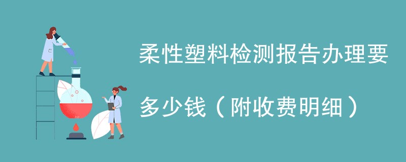 柔性塑料检测报告办理要多少钱（附收费明细）