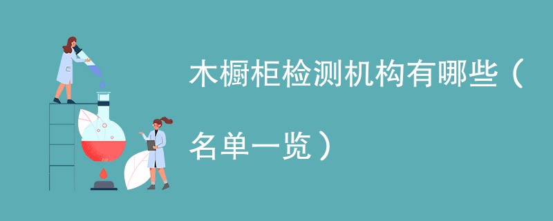 木橱柜检测机构有哪些（名单一览）