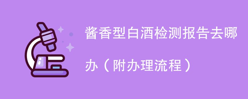 酱香型白酒检测报告去哪办（附办理流程）