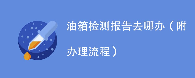 油箱检测报告去哪办（附办理流程）