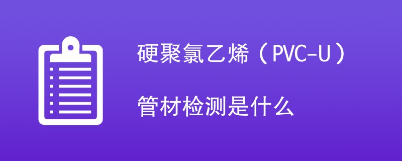 硬聚氯乙烯（PVC-U）管材检测是什么