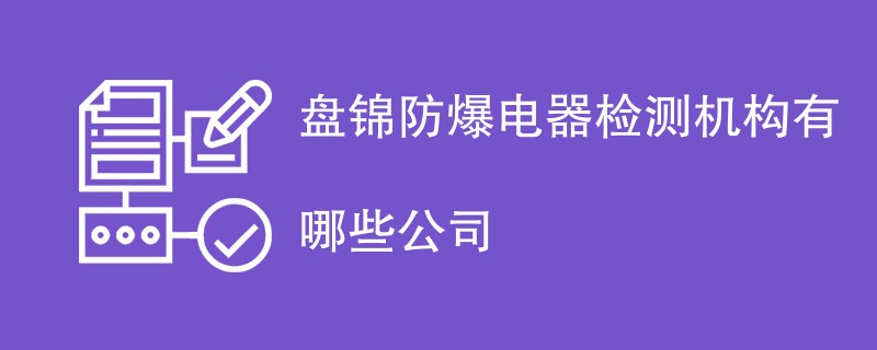 盘锦防爆电器检测机构有哪些公司