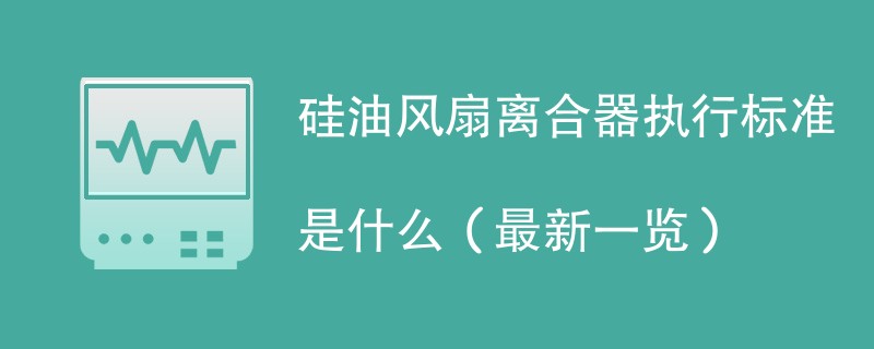 硅油风扇离合器执行标准是什么（最新一览）
