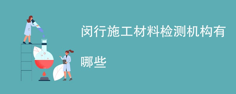 闵行施工材料检测机构有哪些