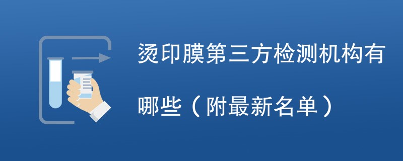 烫印膜第三方检测机构有哪些（附最新名单）