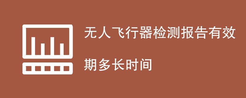 无人飞行器检测报告有效期多长时间
