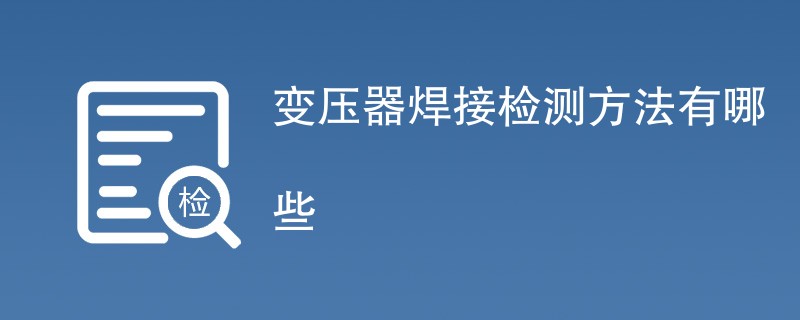变压器焊接检测方法有哪些