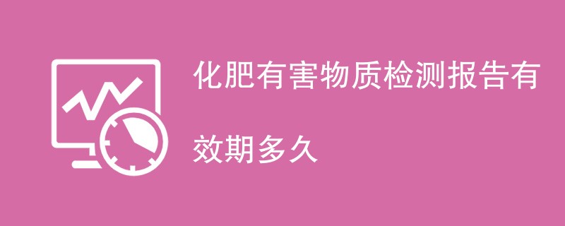 化肥有害物质检测报告有效期多久