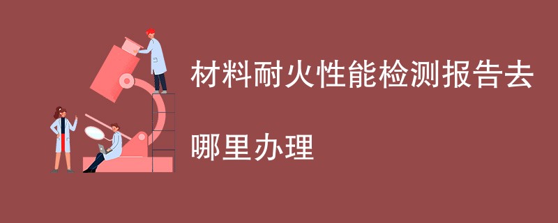 材料耐火性能检测报告去哪里办理