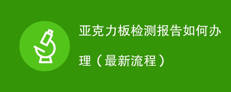 亚克力板检测报告如何办理（最新流程）