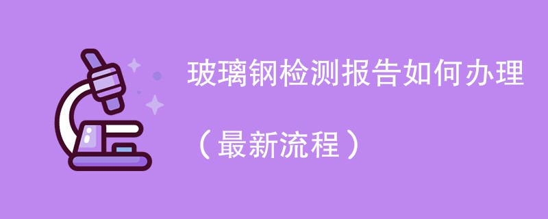 玻璃钢检测报告如何办理（最新流程）