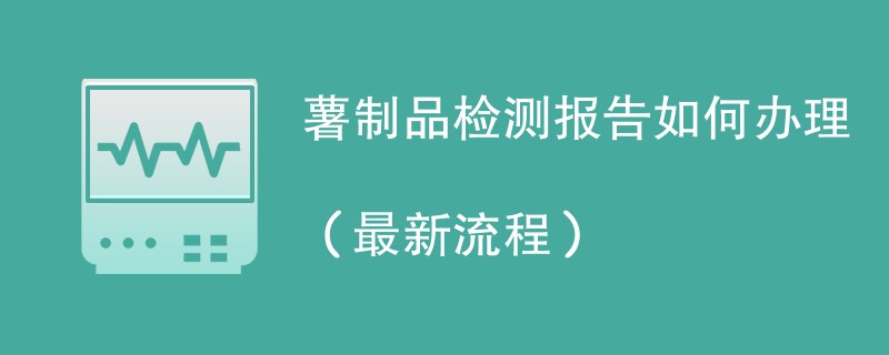 薯制品检测报告如何办理（最新流程）