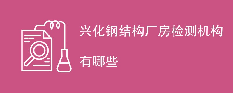 兴化钢结构厂房检测机构有哪些