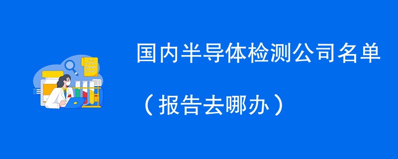 国内半导体检测公司名单（报告去哪办）