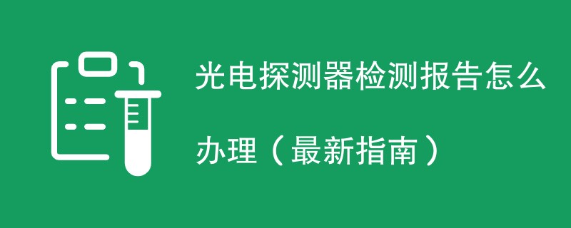 光电探测器检测报告怎么办理（最新指南）