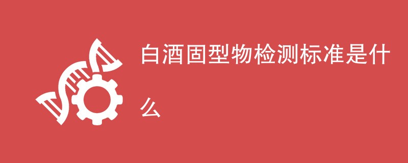 白酒固型物检测标准是什么