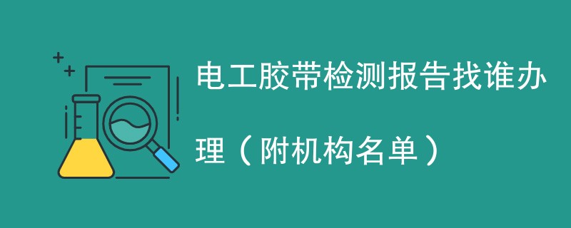 电工胶带检测报告找谁办理（附机构名单）