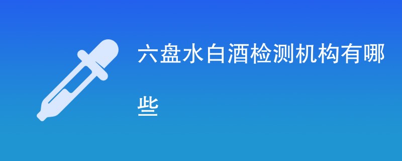 六盘水白酒检测机构有哪些