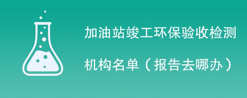加油站竣工环保验收检测机构名单（报告去哪办）