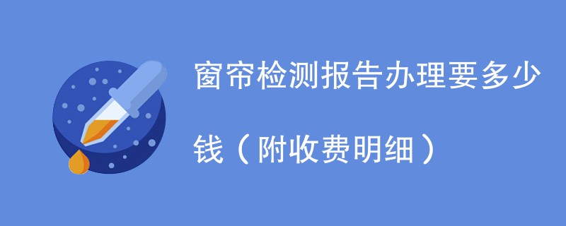 窗帘检测报告办理要多少钱（附收费明细）