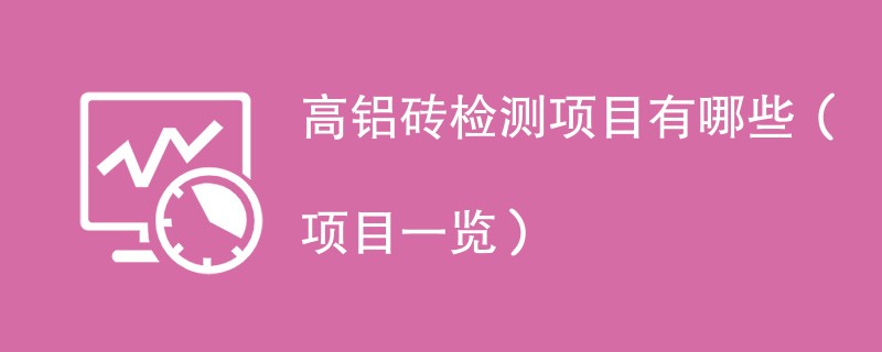 高铝砖检测项目有哪些（项目一览）