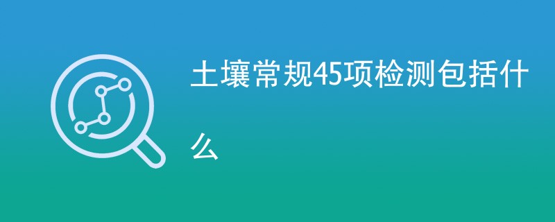土壤常规45项检测包括什么